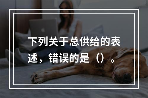 下列关于总供给的表述，错误的是（）。