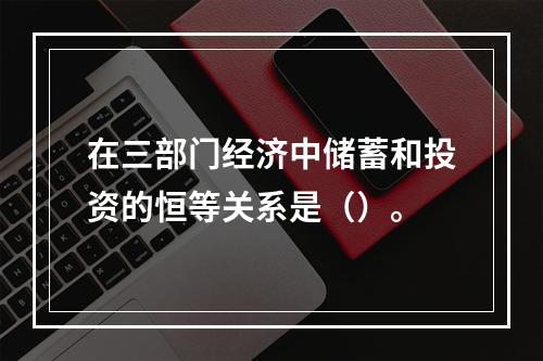 在三部门经济中储蓄和投资的恒等关系是（）。