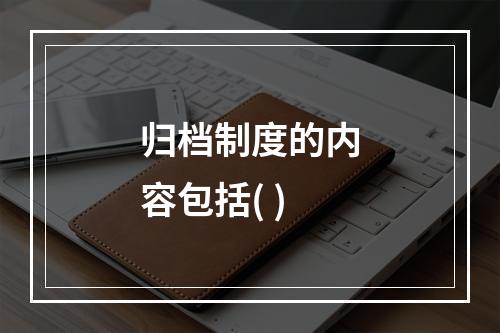 归档制度的内容包括( )