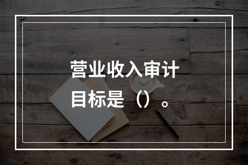 营业收入审计目标是（）。