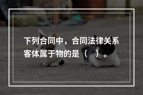 下列合同中，合同法律关系客体属于物的是（　）。