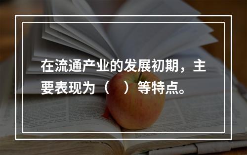 在流通产业的发展初期，主要表现为（　）等特点。