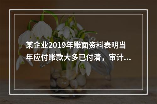 某企业2019年账面资料表明当年应付账款大多已付清，审计人员