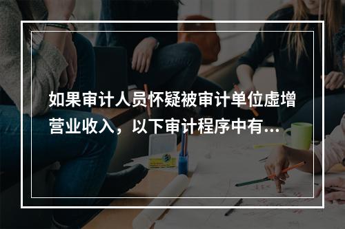 如果审计人员怀疑被审计单位虛增营业收入，以下审计程序中有效的