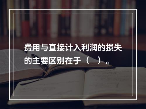 费用与直接计入利润的损失的主要区别在于（　）。