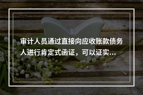 审计人员通过直接向应收账款债务人进行肯定式函证，可以证实的内