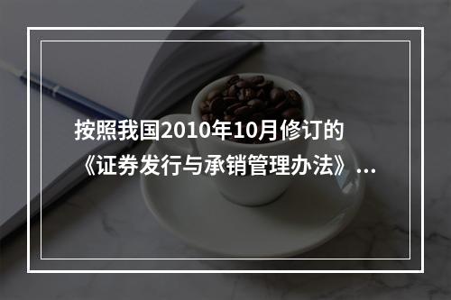 按照我国2010年10月修订的《证券发行与承销管理办法》，我