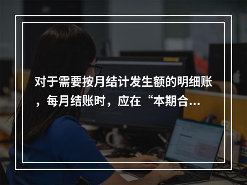 对于需要按月结计发生额的明细账，每月结账时，应在“本期合计”