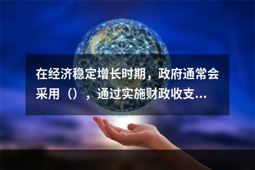 在经济稳定增长时期，政府通常会采用（），通过实施财政收支基本