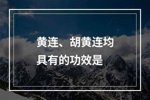 黄连、胡黄连均具有的功效是