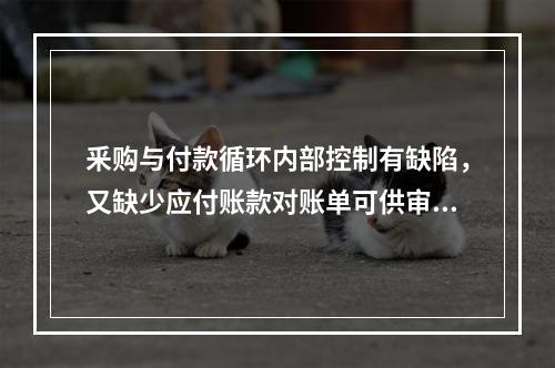 釆购与付款循环内部控制有缺陷，又缺少应付账款对账单可供审核时