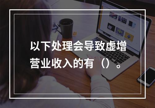 以下处理会导致虚增营业收入的有（）。