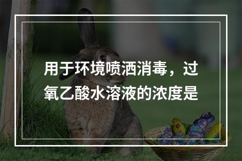 用于环境喷洒消毒，过氧乙酸水溶液的浓度是