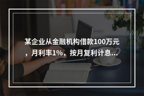 某企业从金融机构借款100万元，月利率1%，按月复利计息，每