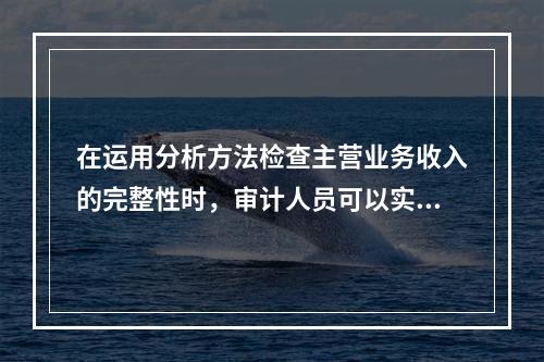 在运用分析方法检查主营业务收入的完整性时，审计人员可以实施的