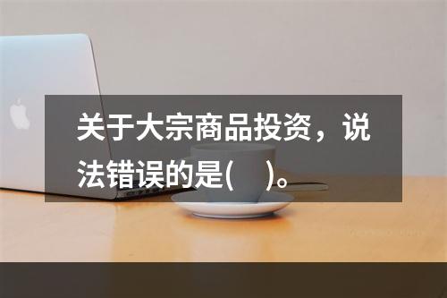 关于大宗商品投资，说法错误的是( )。