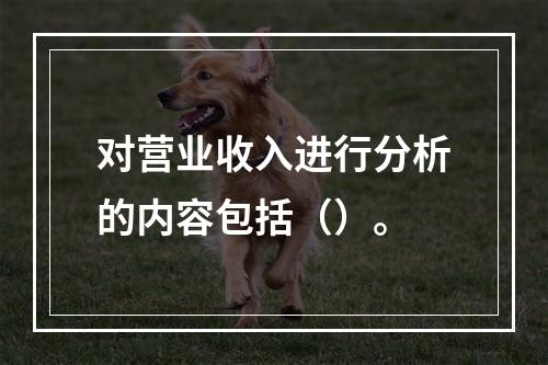 对营业收入进行分析的内容包括（）。