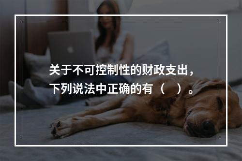 关于不可控制性的财政支出，下列说法中正确的有（　）。