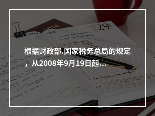 根据财政部.国家税务总局的规定，从2008年9月19日起，基