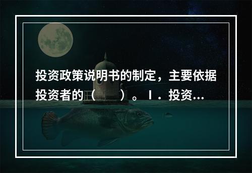 投资政策说明书的制定，主要依据投资者的（　　）。Ⅰ．投资需求