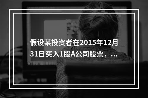 假设某投资者在2015年12月31日买入1股A公司股票，价格