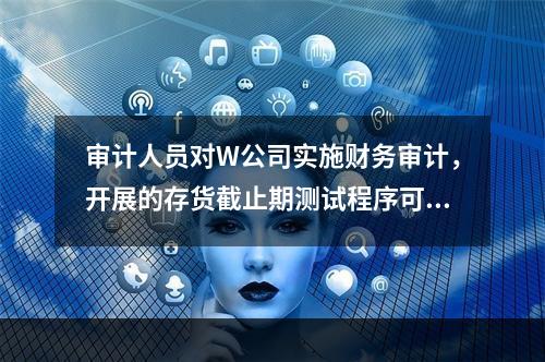 审计人员对W公司实施财务审计，开展的存货截止期测试程序可能查