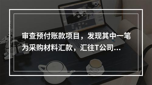 审查预付账款项目，发现其中一笔为采购材料汇款，汇往T公司32