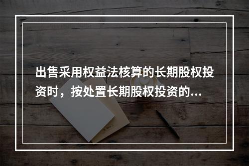 出售采用权益法核算的长期股权投资时，按处置长期股权投资的投资