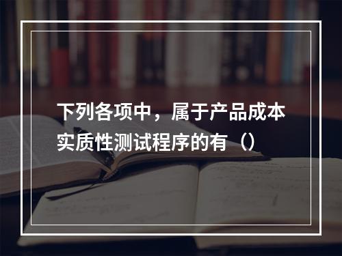 下列各项中，属于产品成本实质性测试程序的有（）