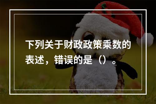 下列关于财政政策乘数的表述，错误的是（）。