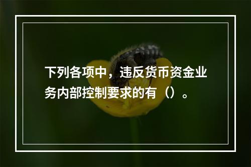 下列各项中，违反货币资金业务内部控制要求的有（）。