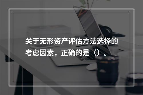 关于无形资产评估方法选择的考虑因素，正确的是（）。