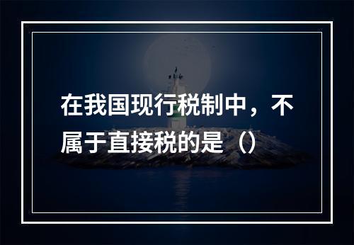 在我国现行税制中，不属于直接税的是（）