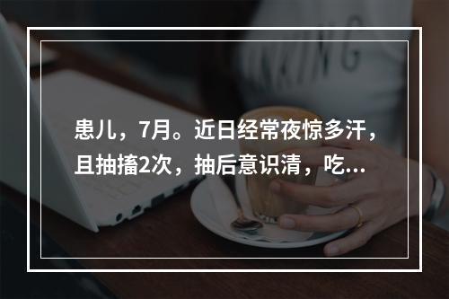 患儿，7月。近日经常夜惊多汗，且抽搐2次，抽后意识清，吃奶好