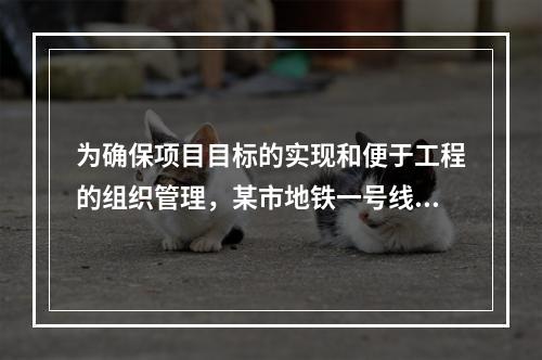 为确保项目目标的实现和便于工程的组织管理，某市地铁一号线项目