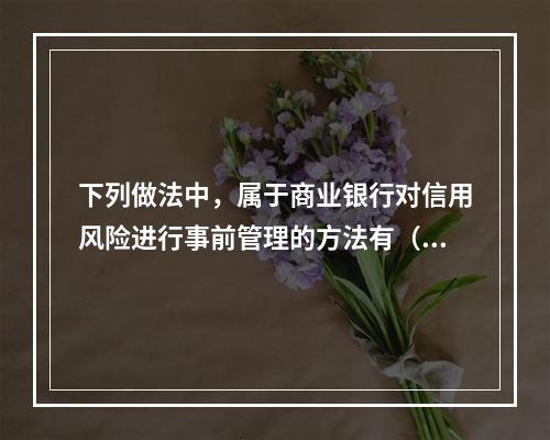 下列做法中，属于商业银行对信用风险进行事前管理的方法有（）。