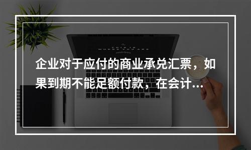 企业对于应付的商业承兑汇票，如果到期不能足额付款，在会计处理