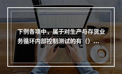 下例各项中，属于对生产与存货业务循环内部控制测试的有（）。