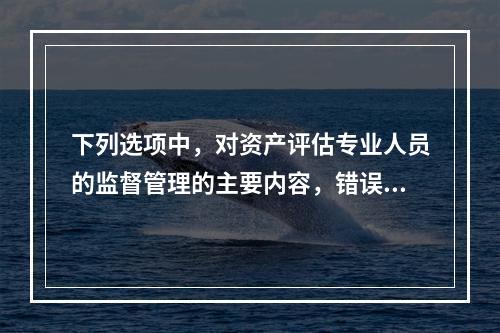 下列选项中，对资产评估专业人员的监督管理的主要内容，错误的为