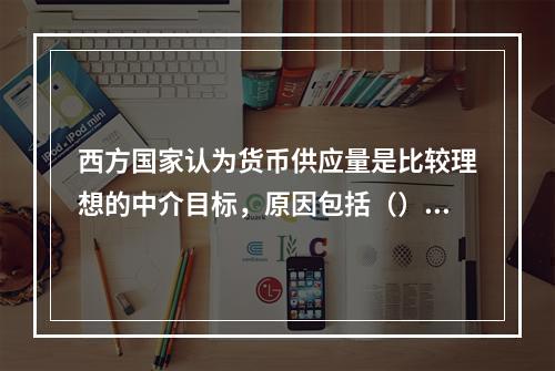 西方国家认为货币供应量是比较理想的中介目标，原因包括（）。