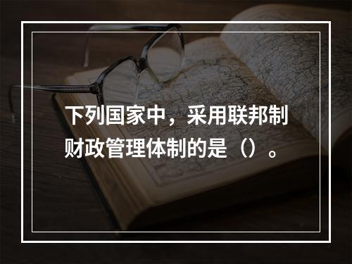 下列国家中，采用联邦制财政管理体制的是（）。