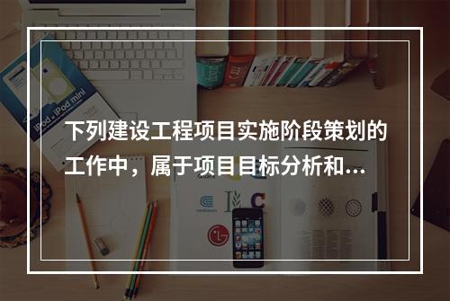 下列建设工程项目实施阶段策划的工作中，属于项目目标分析和再论