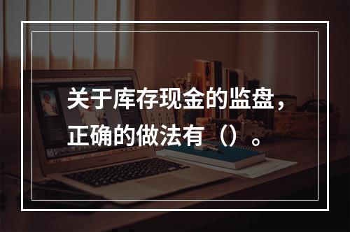 关于库存现金的监盘，正确的做法有（）。