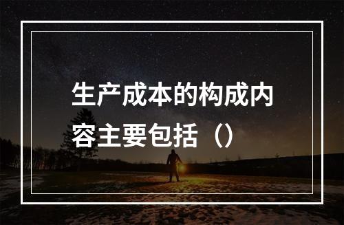 生产成本的构成内容主要包括（）