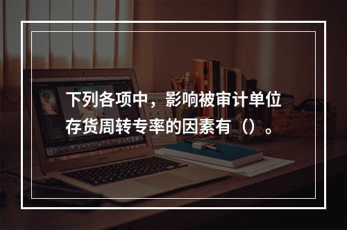 下列各项中，影响被审计单位存货周转专率的因素有（）。