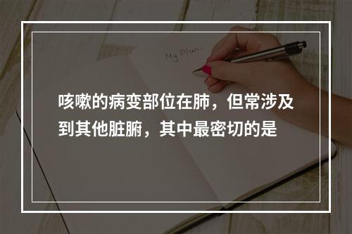 咳嗽的病变部位在肺，但常涉及到其他脏腑，其中最密切的是