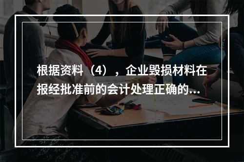 根据资料（4），企业毁损材料在报经批准前的会计处理正确的是（