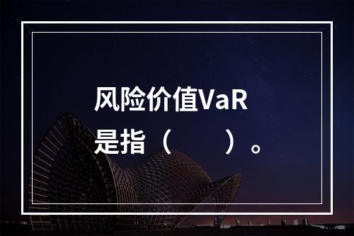 风险价值VaR是指（　　）。