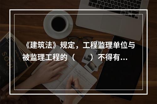 《建筑法》规定，工程监理单位与被监理工程的（　　）不得有隶