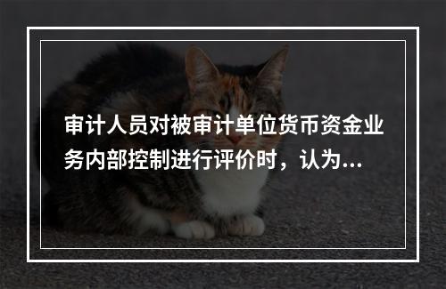 审计人员对被审计单位货币资金业务内部控制进行评价时，认为下列